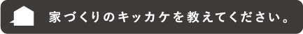 家づくりのキッカケを教えてください。