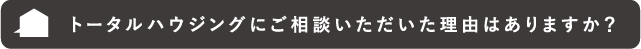 トータルハウジングにご相談いただいた理由はありますか?