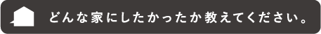どんな家にしたかったか教えてください。