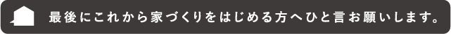 最後にこれから家づくりをはじめる方へひと言お願いします。