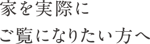 家を実際にご覧になりたい方へ