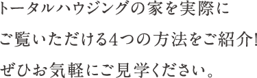 トータルハウジングの家を実際にご覧いただける4つの方法をご紹介！ぜひお気軽にご見学ください。