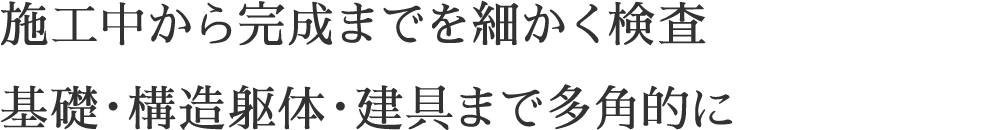 施工中から完成までを細かく検査基礎・構造躯体・建具まで多角的に