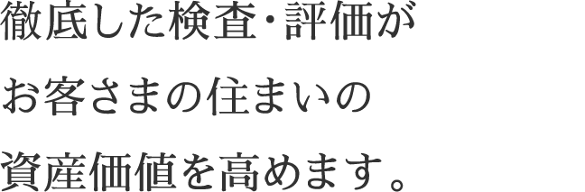 徹底した検査・評価がお客さまの住まいの資産価値を高めます。